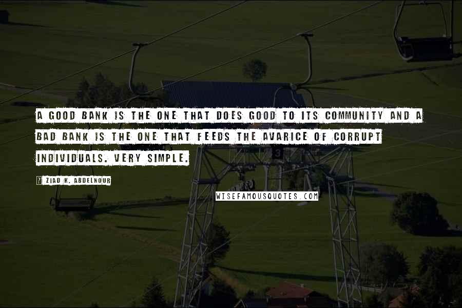 Ziad K. Abdelnour Quotes: A good bank is the one that does good to its community and a bad bank is the one that feeds the avarice of corrupt individuals. Very simple.