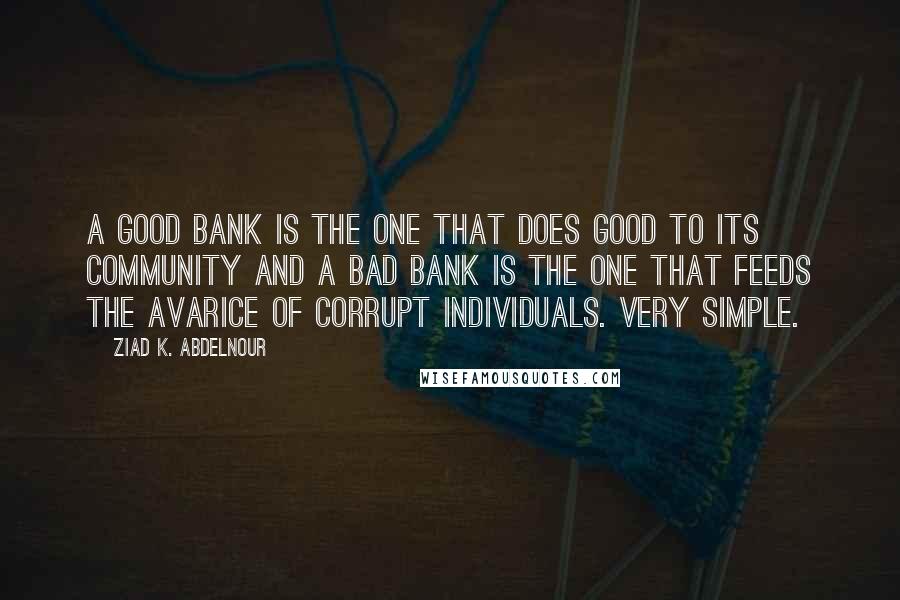 Ziad K. Abdelnour Quotes: A good bank is the one that does good to its community and a bad bank is the one that feeds the avarice of corrupt individuals. Very simple.