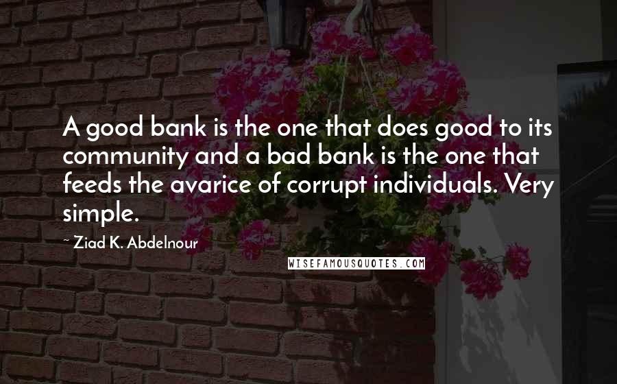 Ziad K. Abdelnour Quotes: A good bank is the one that does good to its community and a bad bank is the one that feeds the avarice of corrupt individuals. Very simple.