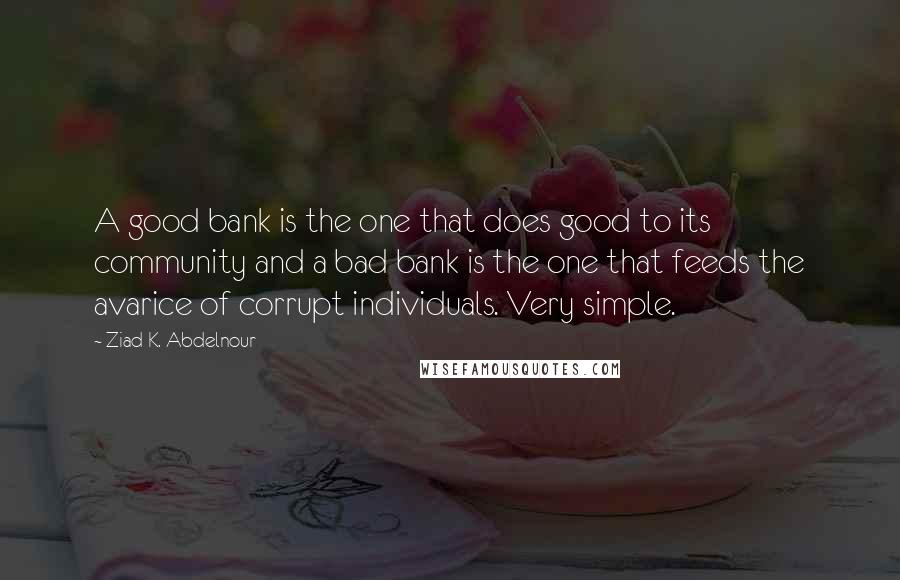 Ziad K. Abdelnour Quotes: A good bank is the one that does good to its community and a bad bank is the one that feeds the avarice of corrupt individuals. Very simple.