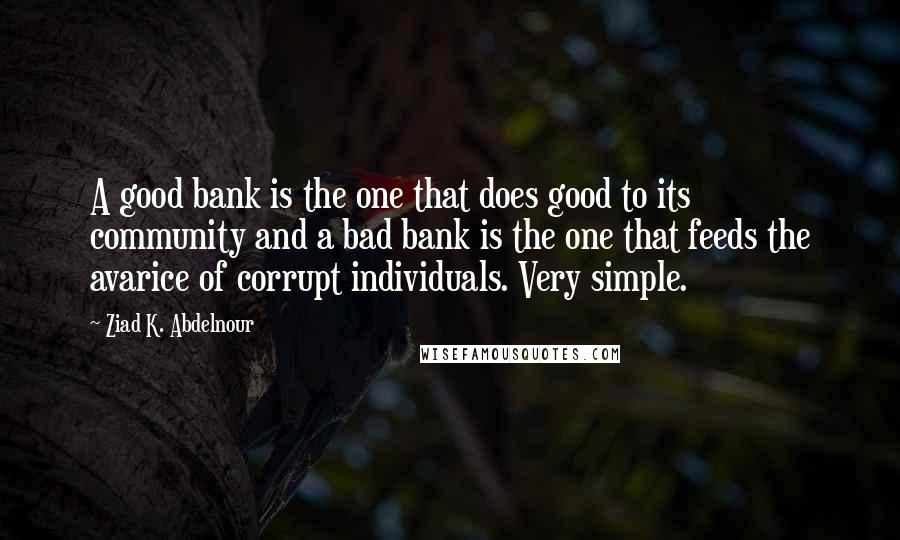 Ziad K. Abdelnour Quotes: A good bank is the one that does good to its community and a bad bank is the one that feeds the avarice of corrupt individuals. Very simple.