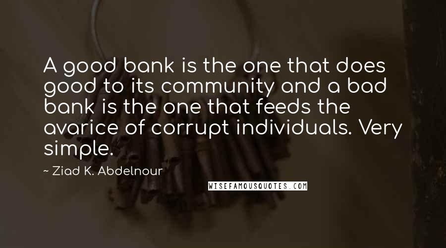 Ziad K. Abdelnour Quotes: A good bank is the one that does good to its community and a bad bank is the one that feeds the avarice of corrupt individuals. Very simple.