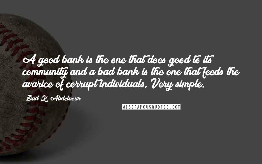 Ziad K. Abdelnour Quotes: A good bank is the one that does good to its community and a bad bank is the one that feeds the avarice of corrupt individuals. Very simple.