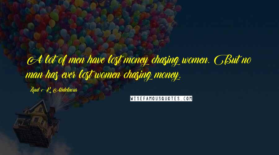 Ziad K. Abdelnour Quotes: A lot of men have lost money chasing women. But no man has ever lost women chasing money.