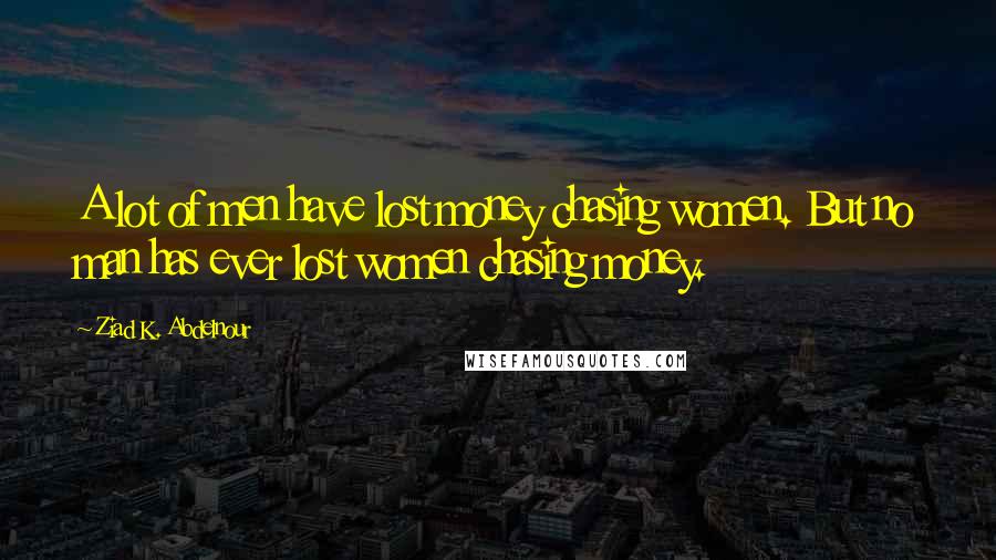 Ziad K. Abdelnour Quotes: A lot of men have lost money chasing women. But no man has ever lost women chasing money.