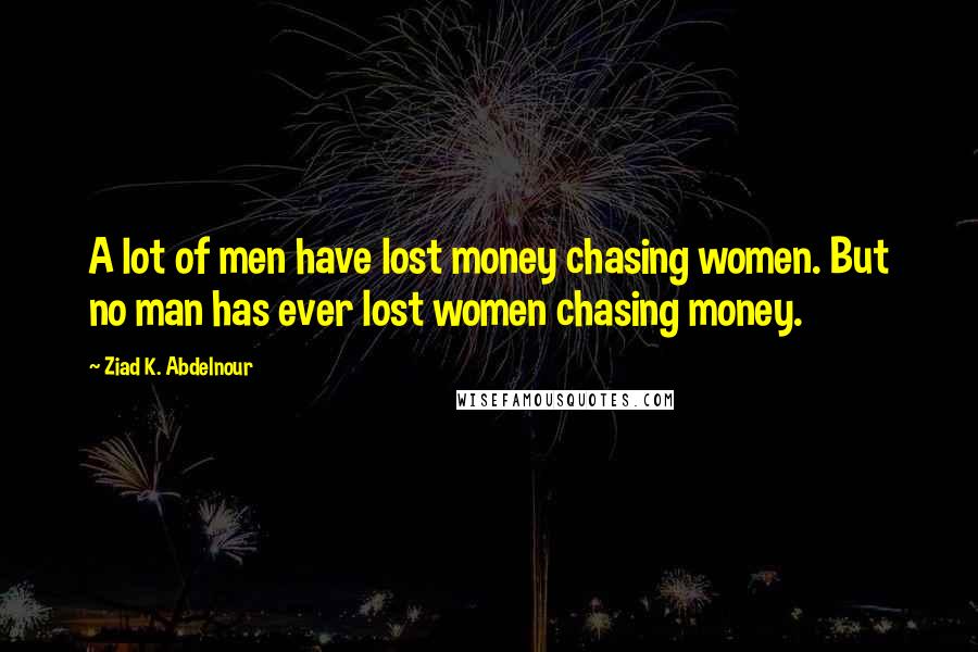 Ziad K. Abdelnour Quotes: A lot of men have lost money chasing women. But no man has ever lost women chasing money.