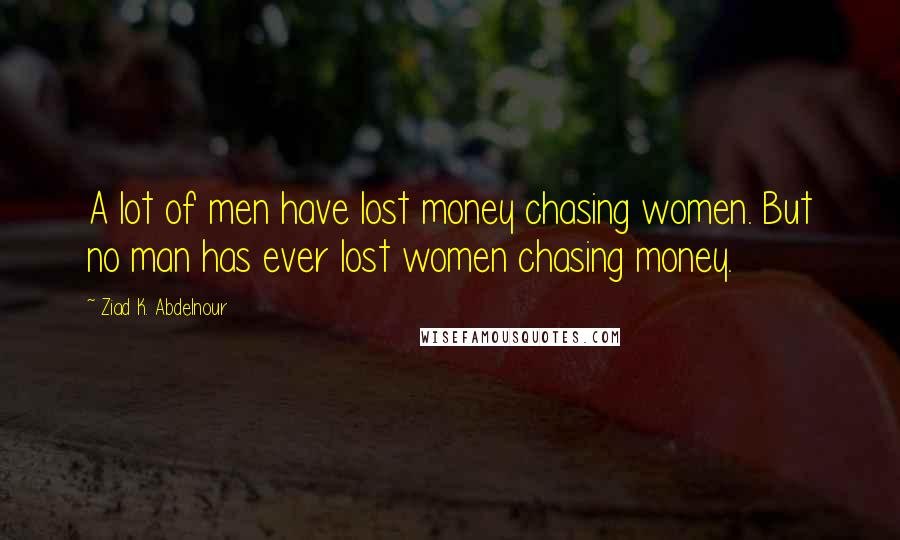 Ziad K. Abdelnour Quotes: A lot of men have lost money chasing women. But no man has ever lost women chasing money.