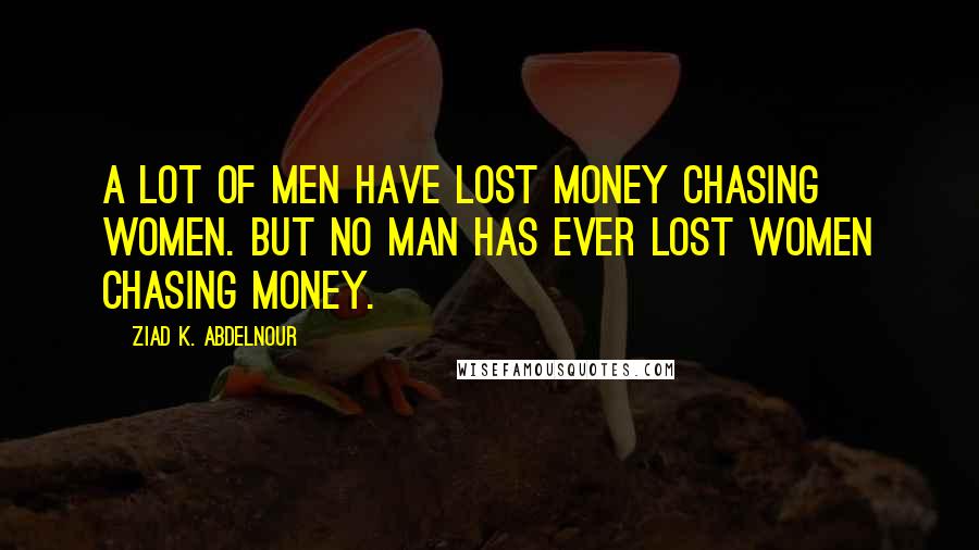 Ziad K. Abdelnour Quotes: A lot of men have lost money chasing women. But no man has ever lost women chasing money.