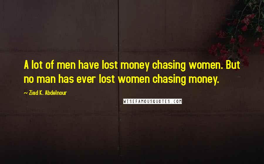 Ziad K. Abdelnour Quotes: A lot of men have lost money chasing women. But no man has ever lost women chasing money.