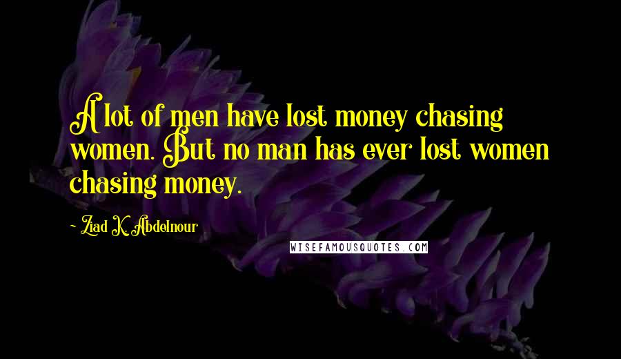 Ziad K. Abdelnour Quotes: A lot of men have lost money chasing women. But no man has ever lost women chasing money.