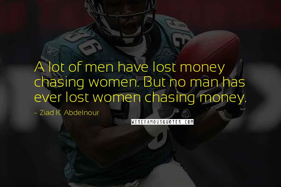 Ziad K. Abdelnour Quotes: A lot of men have lost money chasing women. But no man has ever lost women chasing money.