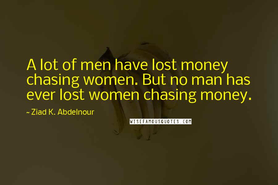 Ziad K. Abdelnour Quotes: A lot of men have lost money chasing women. But no man has ever lost women chasing money.