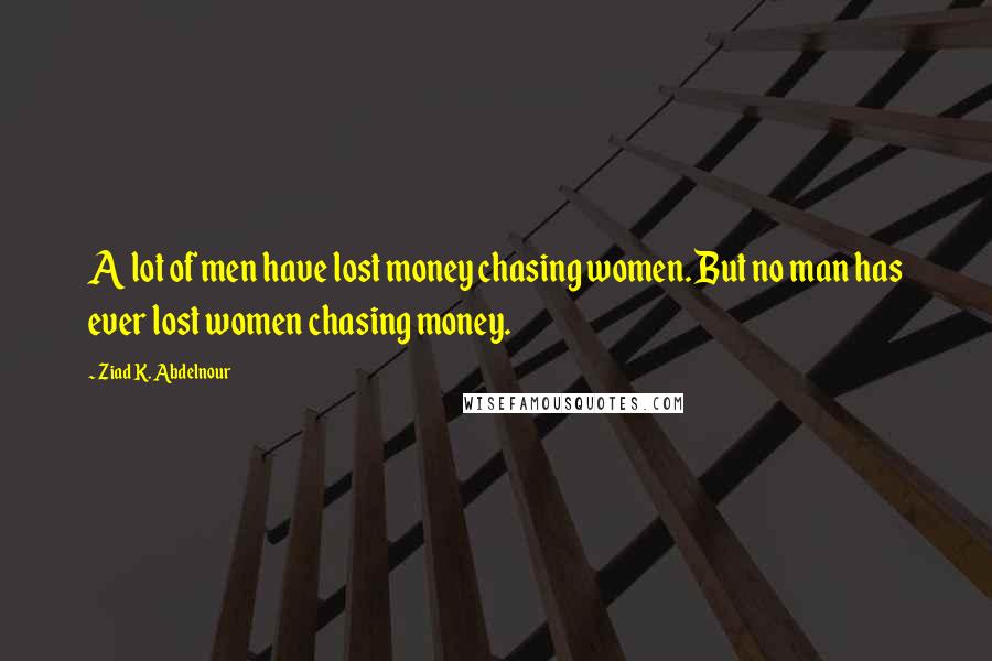 Ziad K. Abdelnour Quotes: A lot of men have lost money chasing women. But no man has ever lost women chasing money.