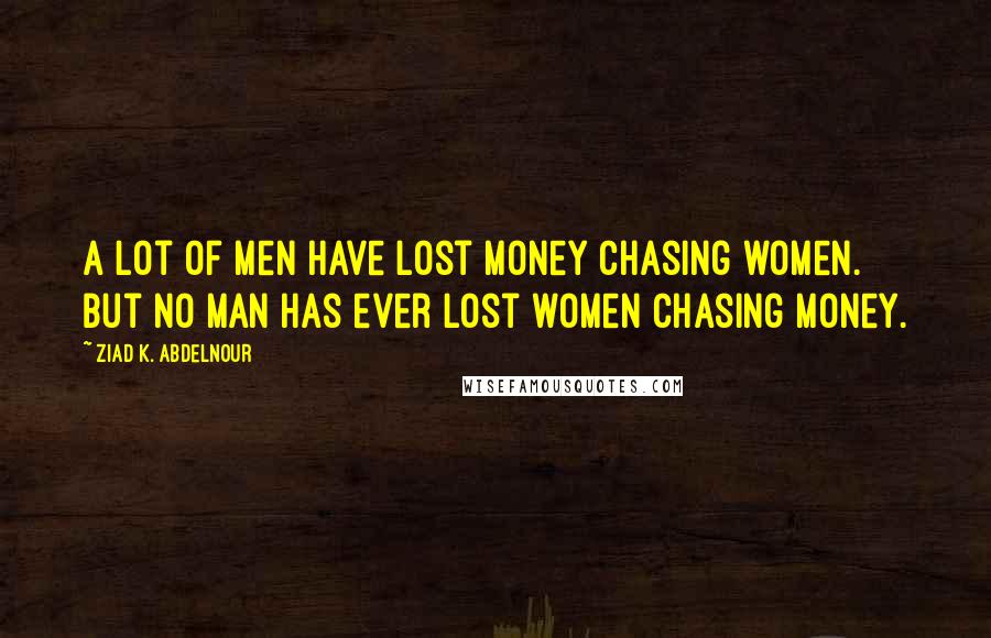 Ziad K. Abdelnour Quotes: A lot of men have lost money chasing women. But no man has ever lost women chasing money.