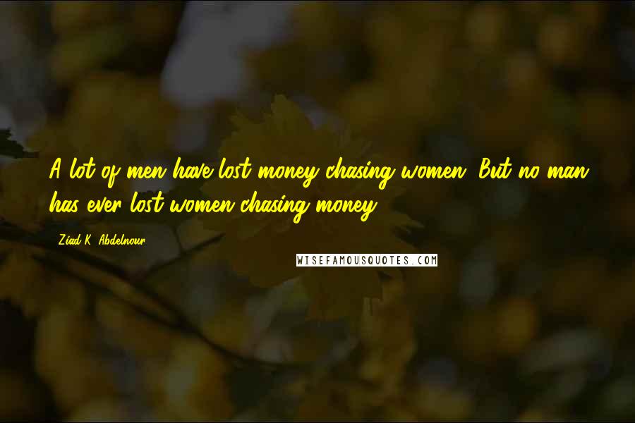 Ziad K. Abdelnour Quotes: A lot of men have lost money chasing women. But no man has ever lost women chasing money.
