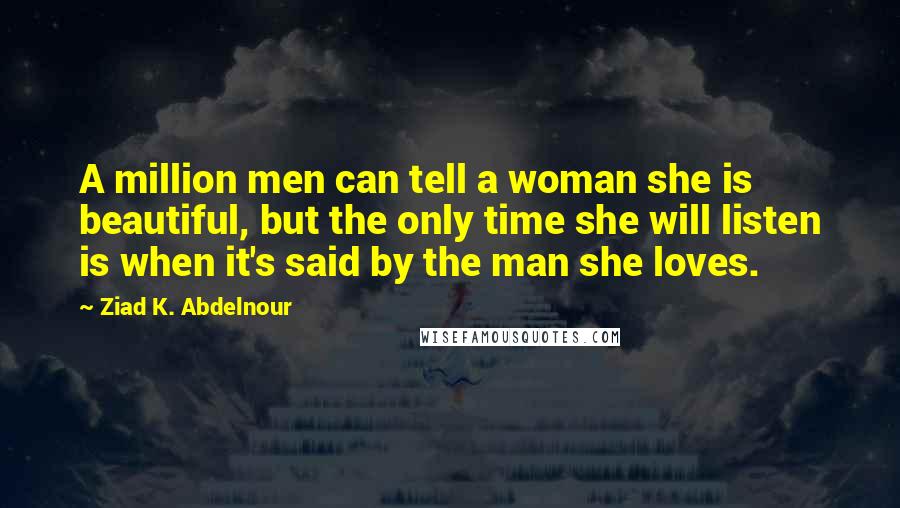 Ziad K. Abdelnour Quotes: A million men can tell a woman she is beautiful, but the only time she will listen is when it's said by the man she loves.