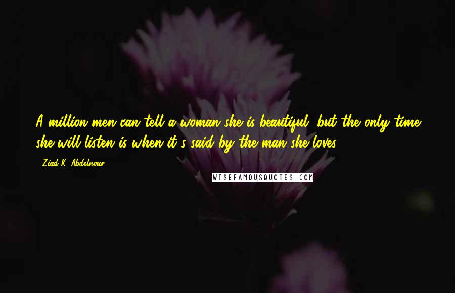 Ziad K. Abdelnour Quotes: A million men can tell a woman she is beautiful, but the only time she will listen is when it's said by the man she loves.