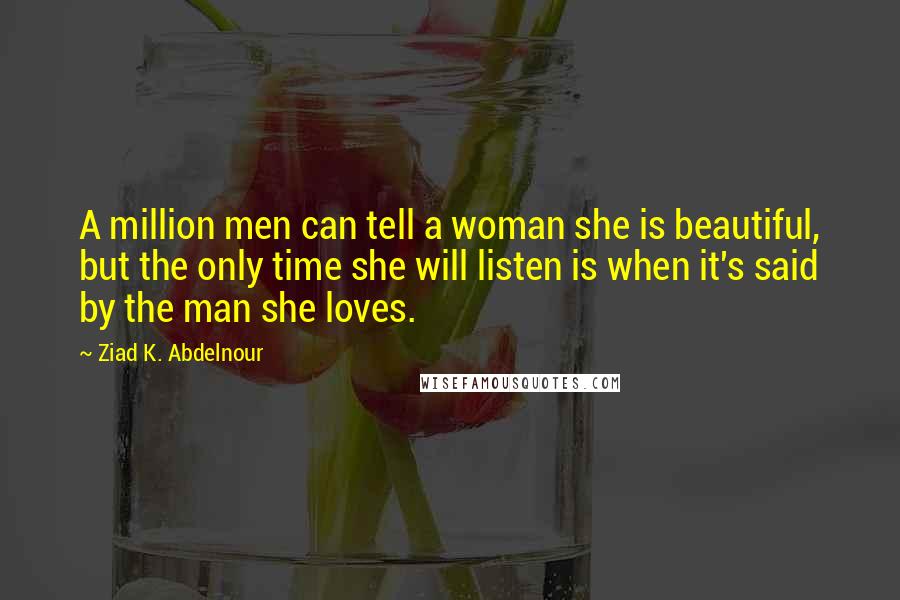 Ziad K. Abdelnour Quotes: A million men can tell a woman she is beautiful, but the only time she will listen is when it's said by the man she loves.