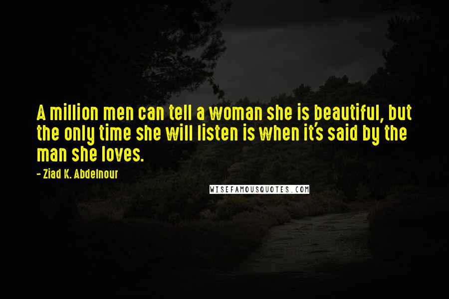 Ziad K. Abdelnour Quotes: A million men can tell a woman she is beautiful, but the only time she will listen is when it's said by the man she loves.