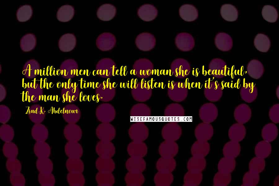 Ziad K. Abdelnour Quotes: A million men can tell a woman she is beautiful, but the only time she will listen is when it's said by the man she loves.