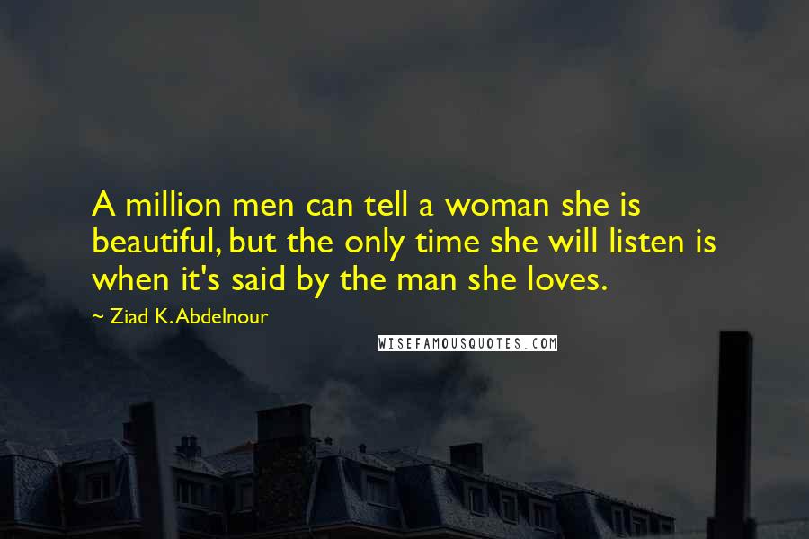 Ziad K. Abdelnour Quotes: A million men can tell a woman she is beautiful, but the only time she will listen is when it's said by the man she loves.