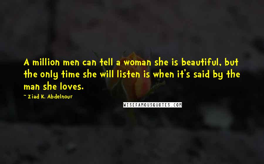 Ziad K. Abdelnour Quotes: A million men can tell a woman she is beautiful, but the only time she will listen is when it's said by the man she loves.