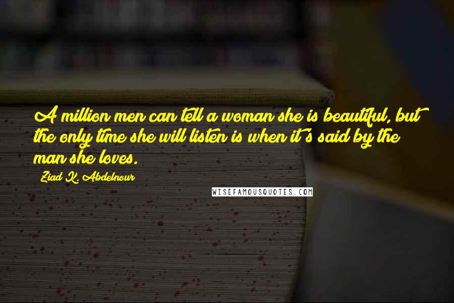 Ziad K. Abdelnour Quotes: A million men can tell a woman she is beautiful, but the only time she will listen is when it's said by the man she loves.
