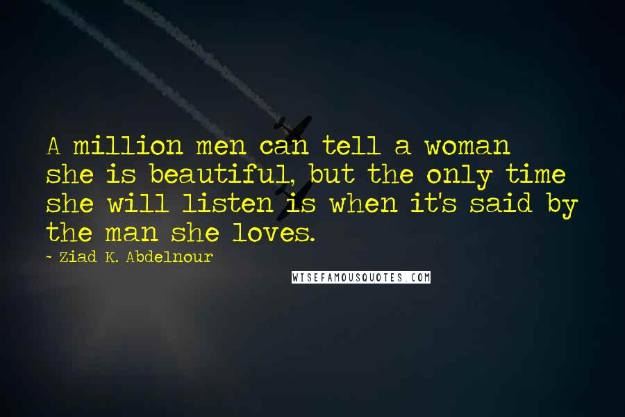 Ziad K. Abdelnour Quotes: A million men can tell a woman she is beautiful, but the only time she will listen is when it's said by the man she loves.