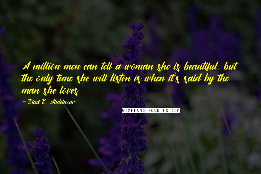 Ziad K. Abdelnour Quotes: A million men can tell a woman she is beautiful, but the only time she will listen is when it's said by the man she loves.