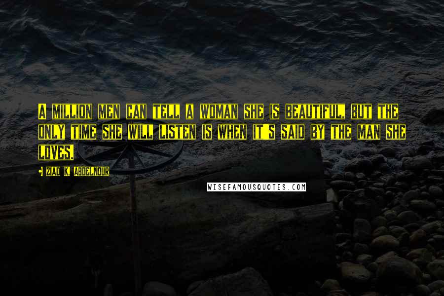 Ziad K. Abdelnour Quotes: A million men can tell a woman she is beautiful, but the only time she will listen is when it's said by the man she loves.