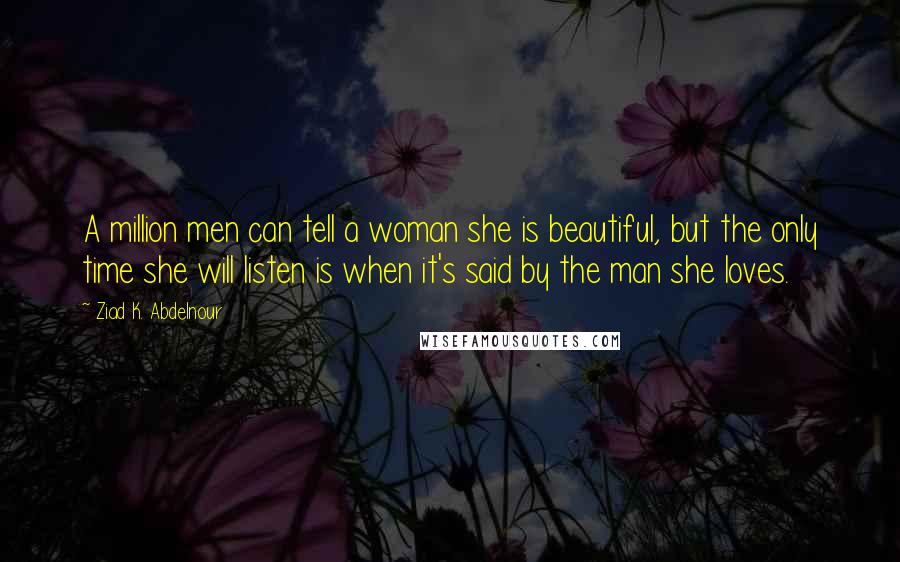 Ziad K. Abdelnour Quotes: A million men can tell a woman she is beautiful, but the only time she will listen is when it's said by the man she loves.