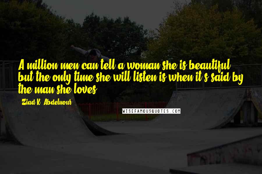 Ziad K. Abdelnour Quotes: A million men can tell a woman she is beautiful, but the only time she will listen is when it's said by the man she loves.