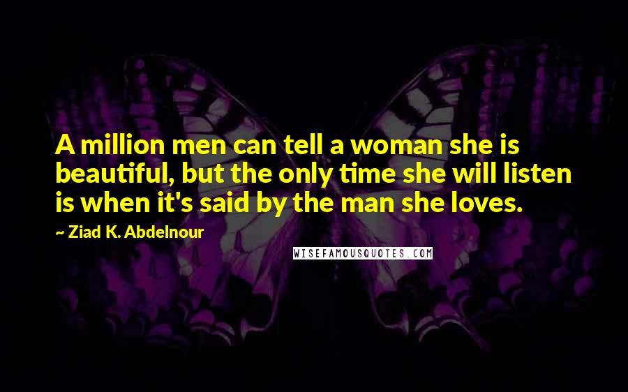 Ziad K. Abdelnour Quotes: A million men can tell a woman she is beautiful, but the only time she will listen is when it's said by the man she loves.