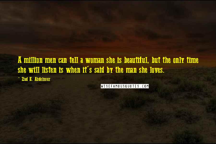 Ziad K. Abdelnour Quotes: A million men can tell a woman she is beautiful, but the only time she will listen is when it's said by the man she loves.