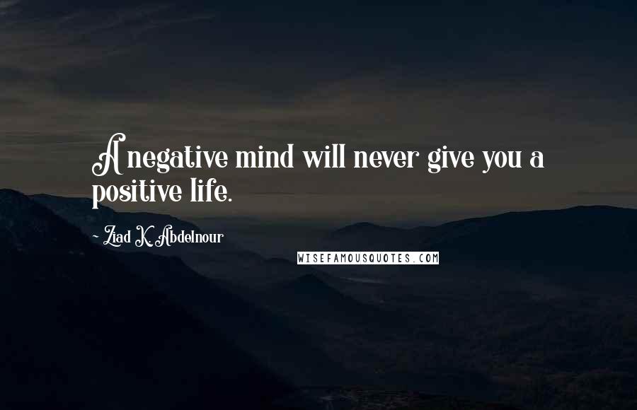 Ziad K. Abdelnour Quotes: A negative mind will never give you a positive life.