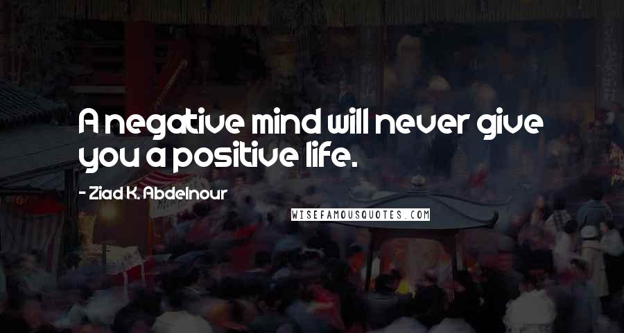 Ziad K. Abdelnour Quotes: A negative mind will never give you a positive life.