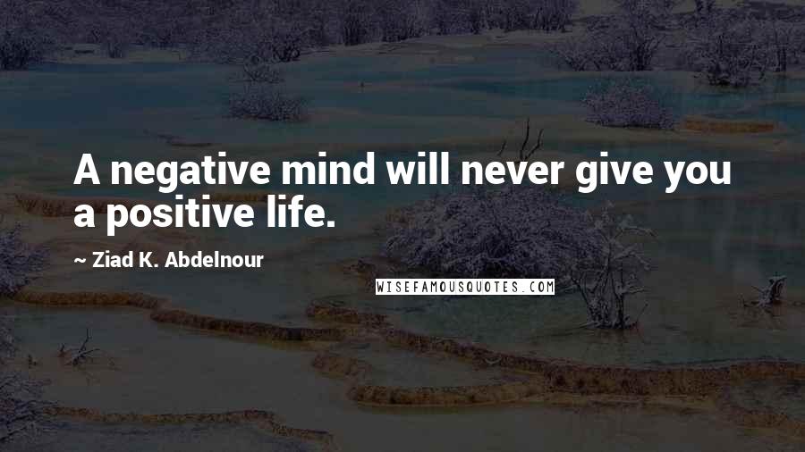 Ziad K. Abdelnour Quotes: A negative mind will never give you a positive life.