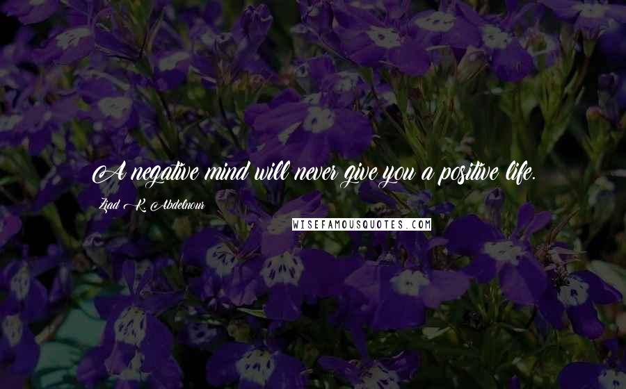 Ziad K. Abdelnour Quotes: A negative mind will never give you a positive life.