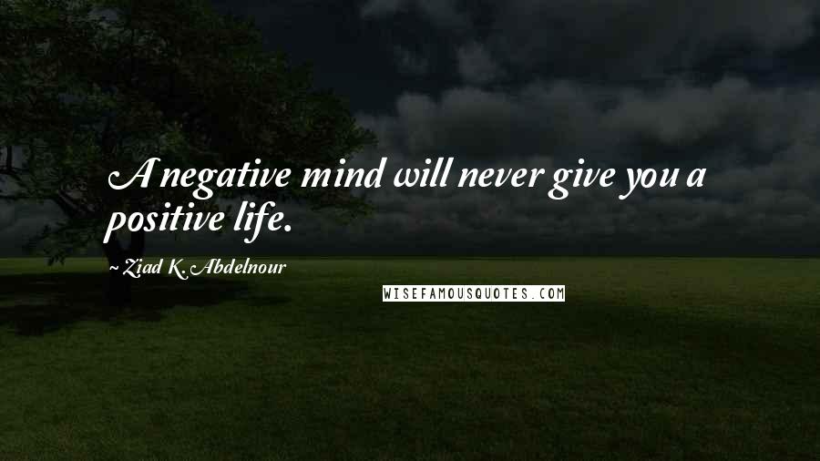Ziad K. Abdelnour Quotes: A negative mind will never give you a positive life.