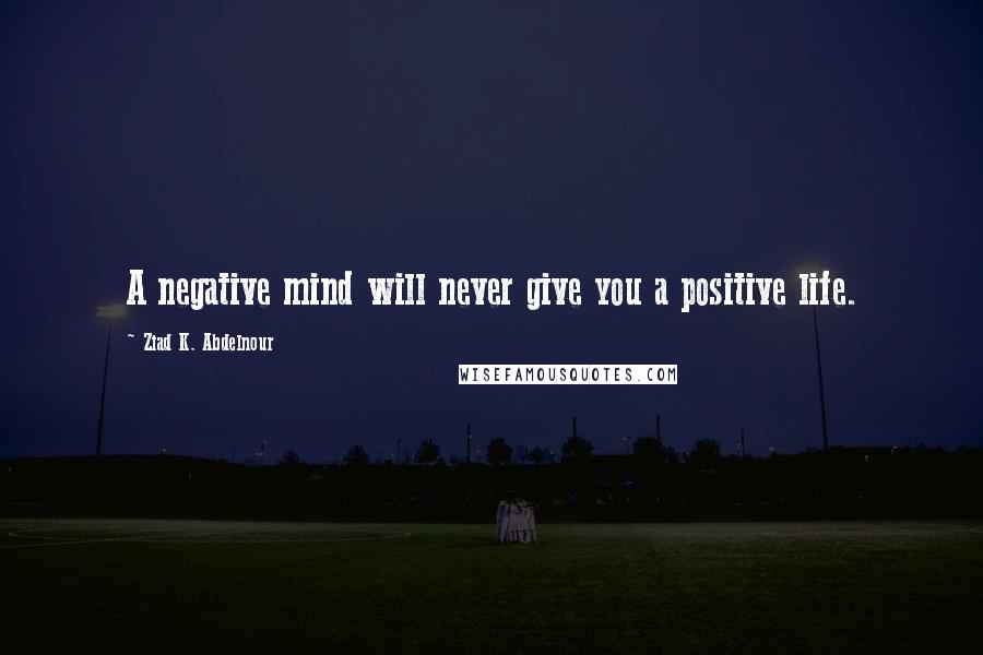 Ziad K. Abdelnour Quotes: A negative mind will never give you a positive life.