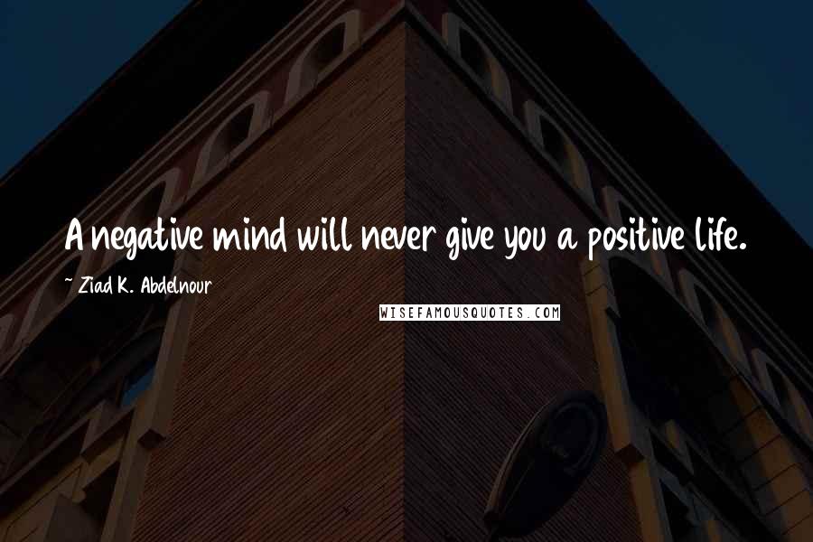 Ziad K. Abdelnour Quotes: A negative mind will never give you a positive life.