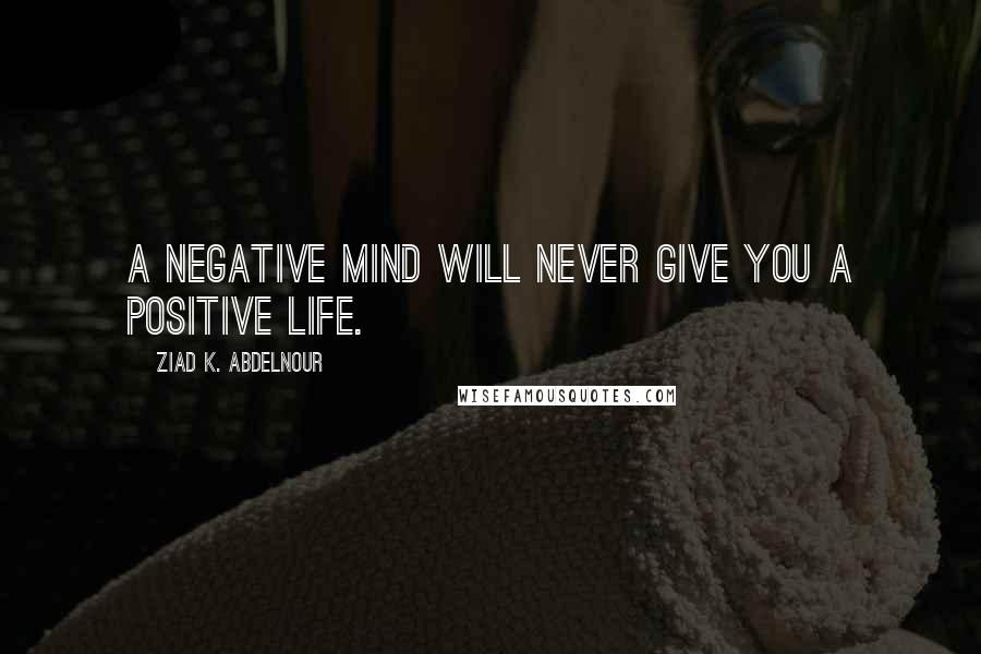 Ziad K. Abdelnour Quotes: A negative mind will never give you a positive life.