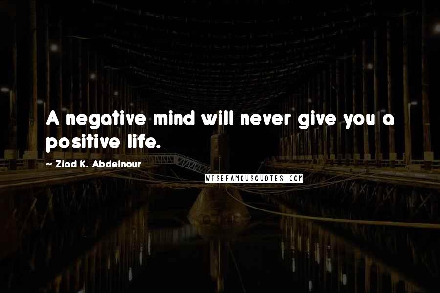 Ziad K. Abdelnour Quotes: A negative mind will never give you a positive life.