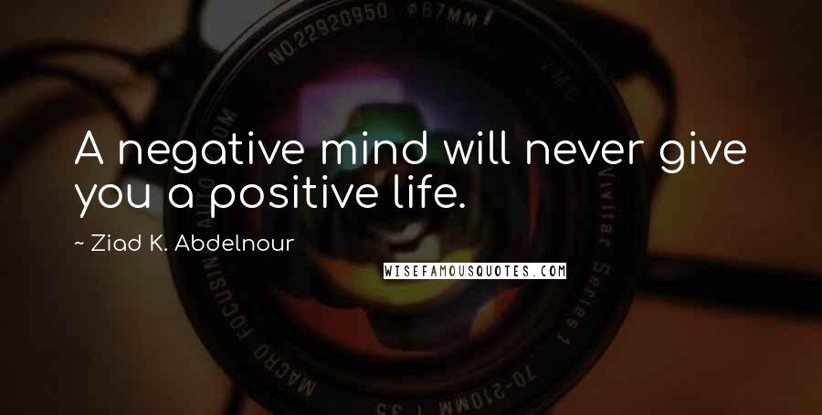 Ziad K. Abdelnour Quotes: A negative mind will never give you a positive life.