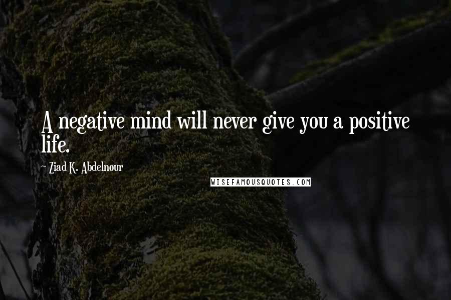 Ziad K. Abdelnour Quotes: A negative mind will never give you a positive life.