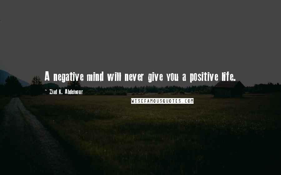 Ziad K. Abdelnour Quotes: A negative mind will never give you a positive life.