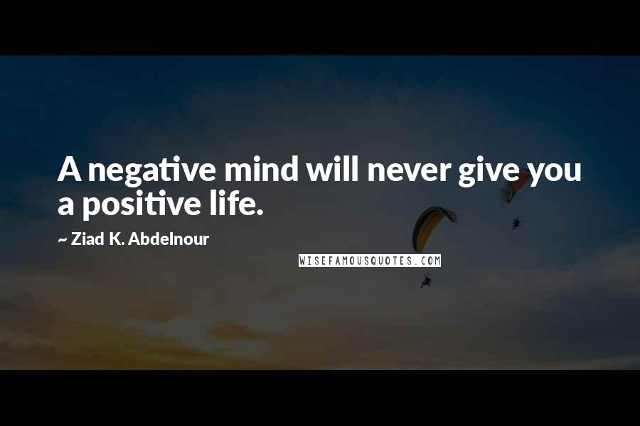 Ziad K. Abdelnour Quotes: A negative mind will never give you a positive life.