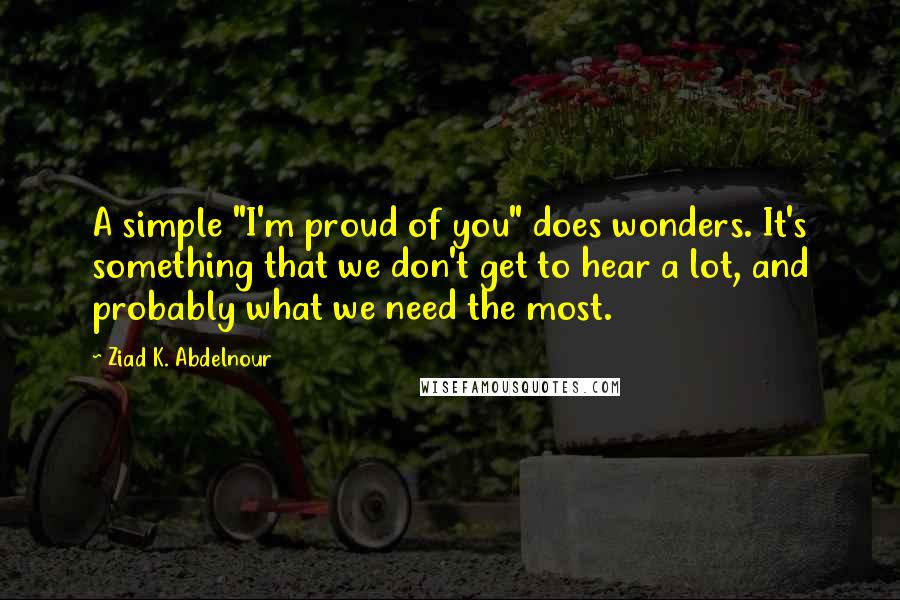 Ziad K. Abdelnour Quotes: A simple "I'm proud of you" does wonders. It's something that we don't get to hear a lot, and probably what we need the most.