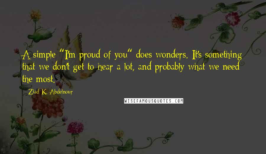 Ziad K. Abdelnour Quotes: A simple "I'm proud of you" does wonders. It's something that we don't get to hear a lot, and probably what we need the most.