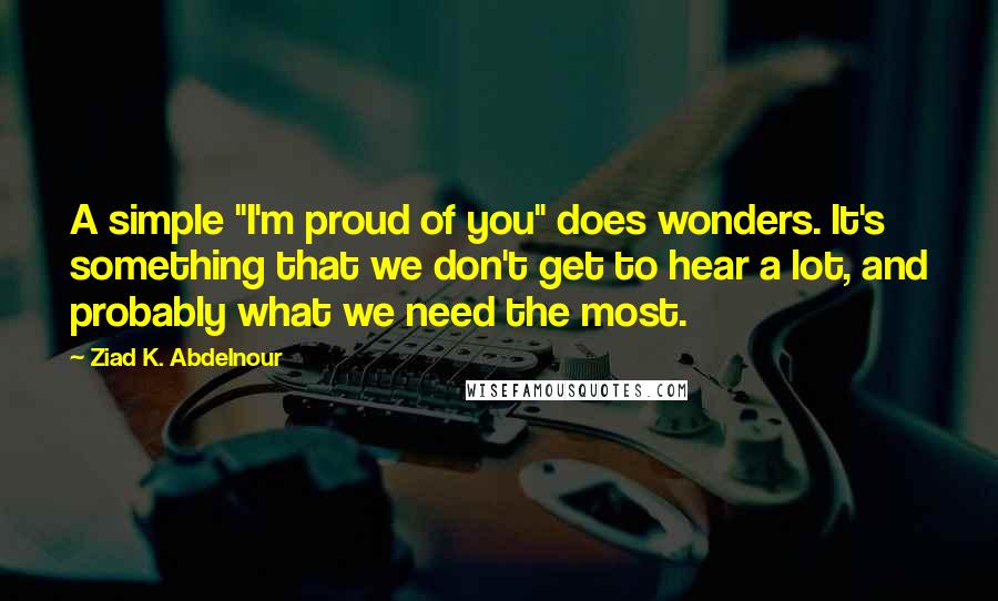 Ziad K. Abdelnour Quotes: A simple "I'm proud of you" does wonders. It's something that we don't get to hear a lot, and probably what we need the most.